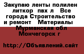 Закупаю ленты полилен, литкор, пвх-л - Все города Строительство и ремонт » Материалы   . Мурманская обл.,Мончегорск г.